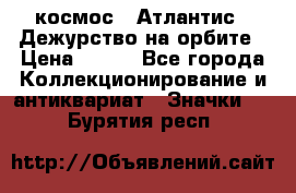 1.1) космос : Атлантис - Дежурство на орбите › Цена ­ 990 - Все города Коллекционирование и антиквариат » Значки   . Бурятия респ.